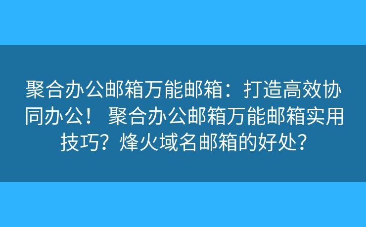 聚合办公邮箱万能邮箱：打造高效协同办公！ 聚合办公邮箱万能邮箱实用技巧？烽火域名邮箱的好处？