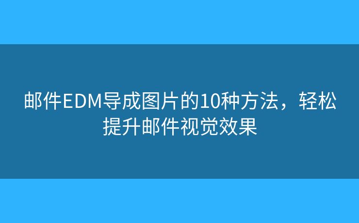 邮件EDM导成图片的10种方法，轻松提升邮件视觉效果