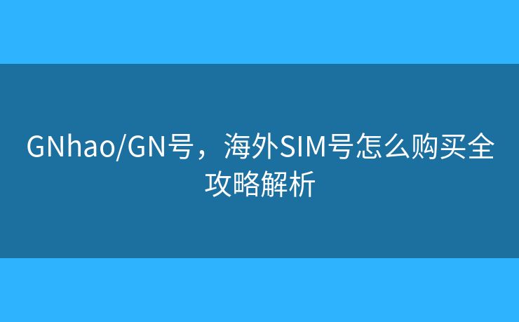 GNhao/GN号，海外SIM号怎么购买全攻略解析