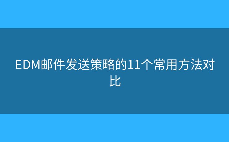 EDM邮件发送策略的11个常用方法对比 EDM邮件发送策略的11个常用方法对比