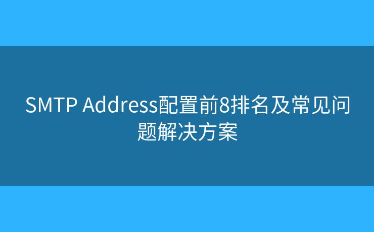 SMTP Address配置前8排名及常见问题解决方案 SMTP Address配置前8排名及常见问题解决方案