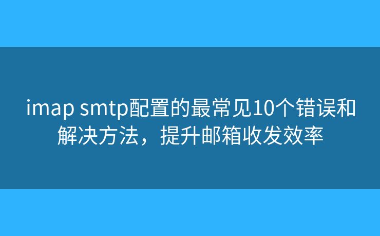 imap smtp配置的最常见10个错误和解决方法，提升邮箱收发效率