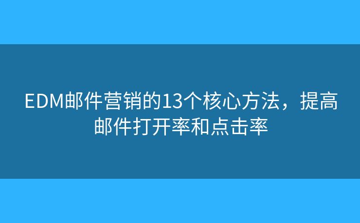 EDM邮件营销的13个核心方法，提高邮件打开率和点击率