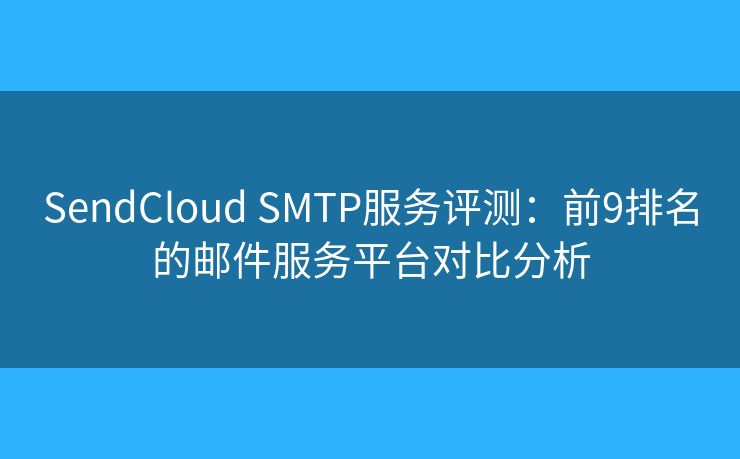 SendCloud SMTP服务评测:前9排名的邮件服务平台对比分析 SendCloud SMTP服务评测:前9排名的邮件服务平台对比分析