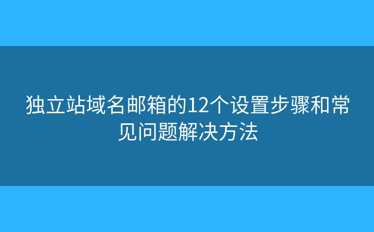 独立站域名邮箱的12个设置步骤和常见问题解决方法
