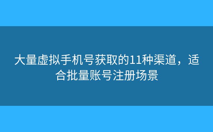 大量虚拟手机号获取的11种渠道，适合批量账号注册场景