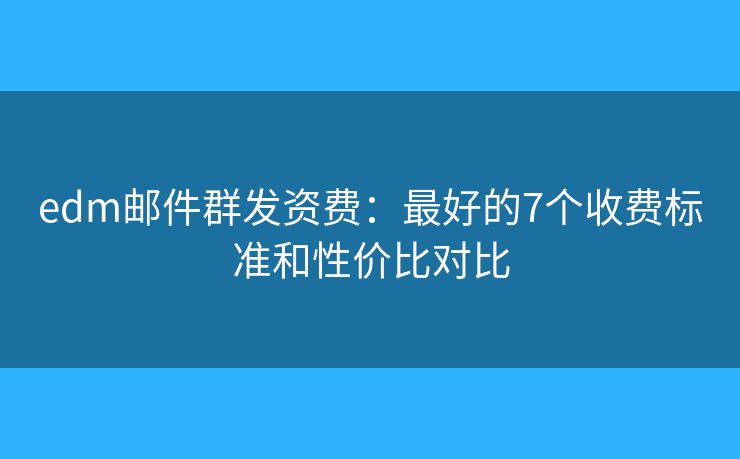 edm邮件群发资费：最好的7个收费标准和性价比对比