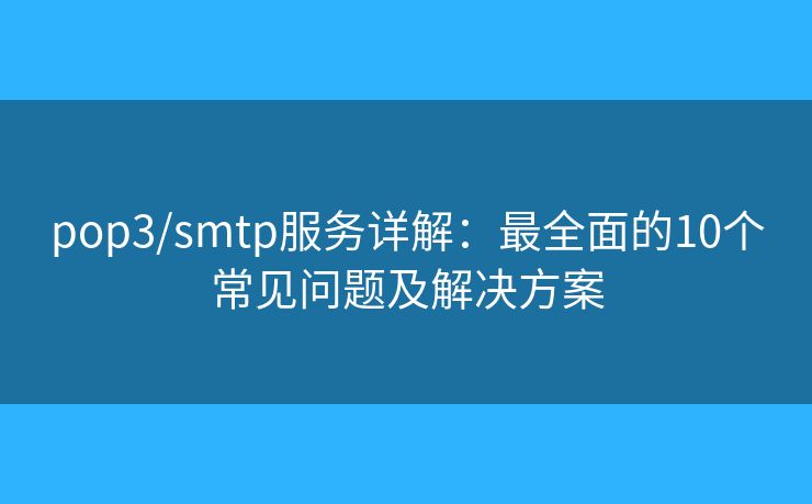 pop3/smtp服务详解：最全面的10个常见问题及解决方案