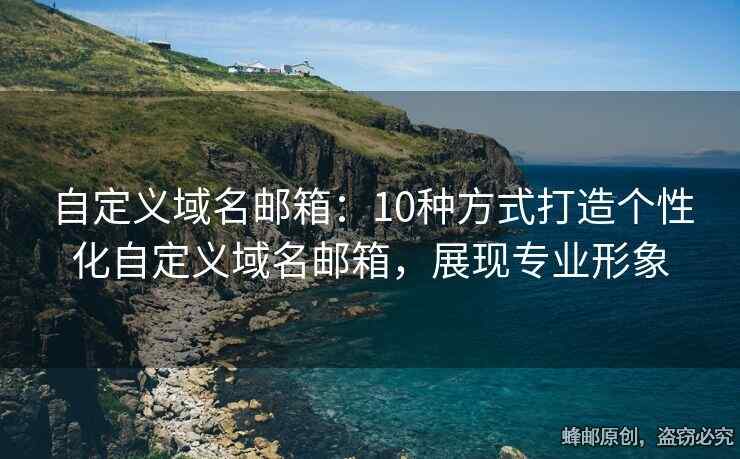 自定义域名邮箱：10种方式打造个性化自定义域名邮箱，展现专业形象