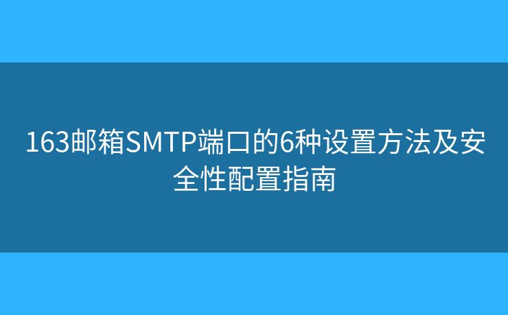 163邮箱SMTP端口的6种设置方法及安全性配置指南 163邮箱SMTP端口的6种设置方法及安全性配置指南