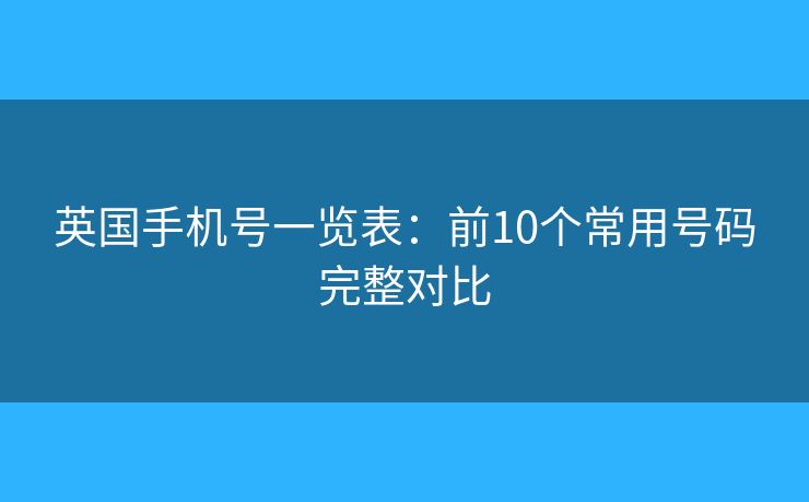 英国手机号一览表：前10个常用号码完整对比