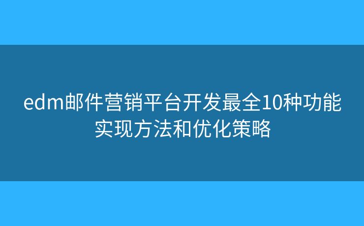 edm邮件营销平台开发最全10种功能实现方法和优化策略