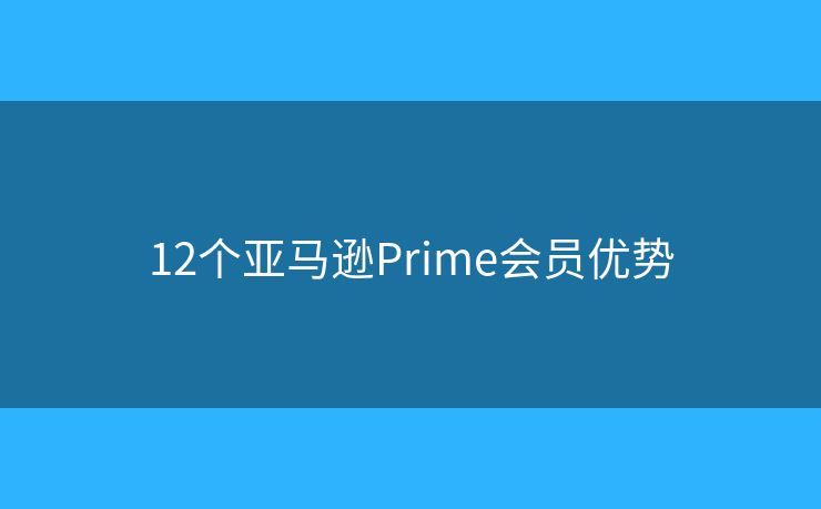 12个亚马逊Prime会员优势