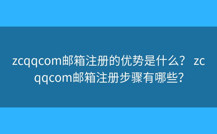 zcqqcom邮箱注册的优势是什么？ zcqqcom邮箱注册步骤有哪些？