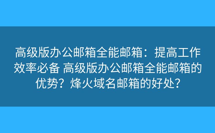 高级版办公邮箱全能邮箱：提高工作效率必备 高级版办公邮箱全能邮箱的优势？烽火域名邮箱的好处？