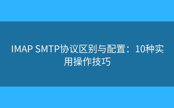 IMAP SMTP协议区别与配置:10种实用操作技巧 IMAP SMTP协议区别与配置:10种实用操作技巧