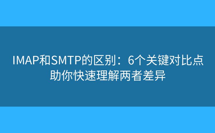 IMAP和SMTP的区别：6个关键对比点助你快速理解两者差异