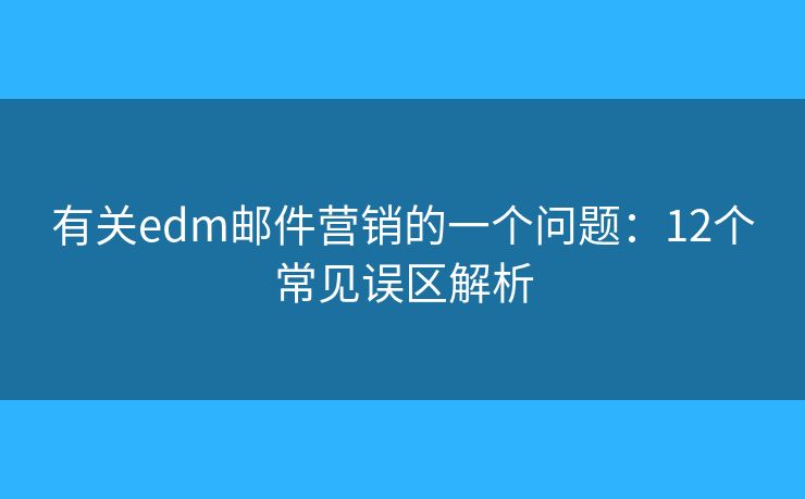 有关edm邮件营销的一个问题：12个常见误区解析