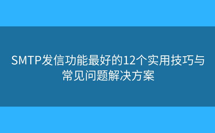 SMTP发信功能最好的12个实用技巧与常见问题解决方案
