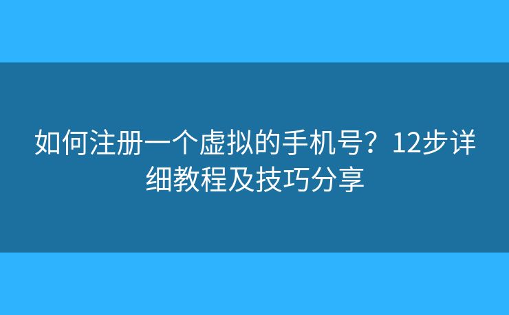 如何注册一个虚拟的手机号？12步详细教程及技巧分享