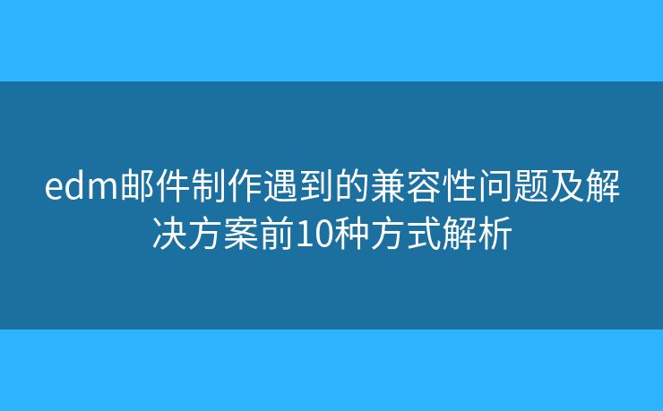 edm邮件制作遇到的兼容性问题及解决方案前10种方式解析 edm邮件制作遇到的兼容性问题及解决方案前10种方式解析
