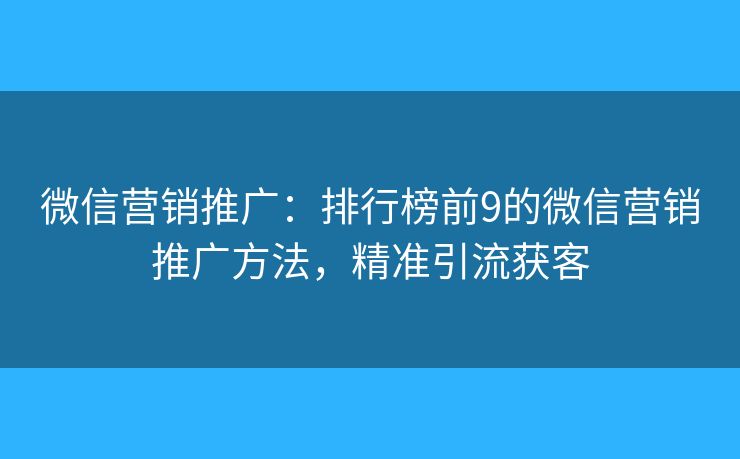 微信营销推广：排行榜前9的微信营销推广方法，精准引流获客