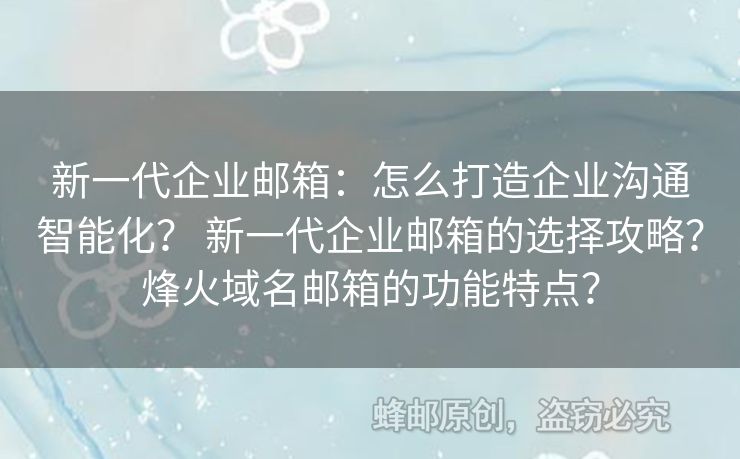 新一代企业邮箱：怎么打造企业沟通智能化？ 新一代企业邮箱的选择攻略？烽火域名邮箱的功能特点？