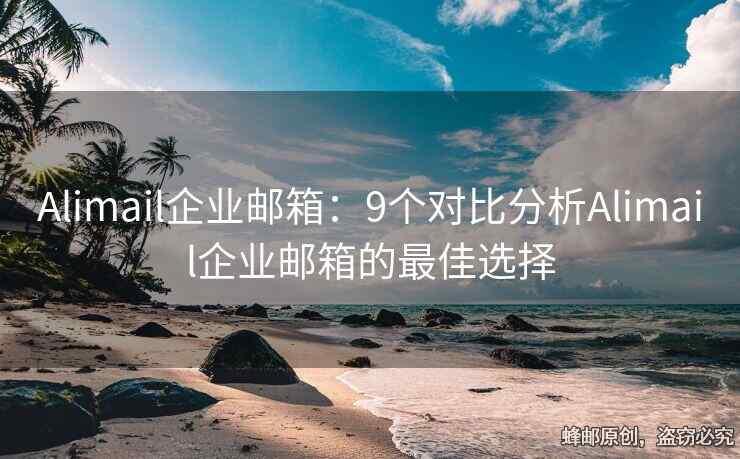 Alimail企业邮箱：9个对比分析Alimail企业邮箱的最佳选择