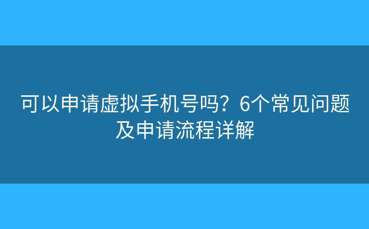 可以申请虚拟手机号吗？6个常见问题及申请流程详解