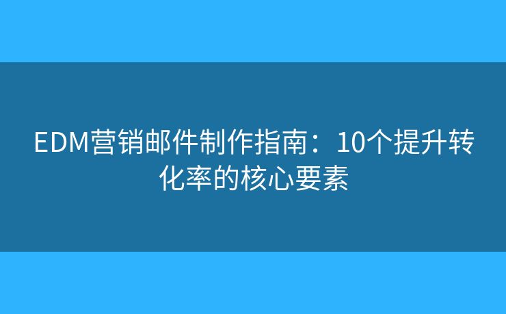 EDM营销邮件制作指南:10个提升转化率的核心要素 EDM营销邮件制作指南:10个提升转化率的核心要素