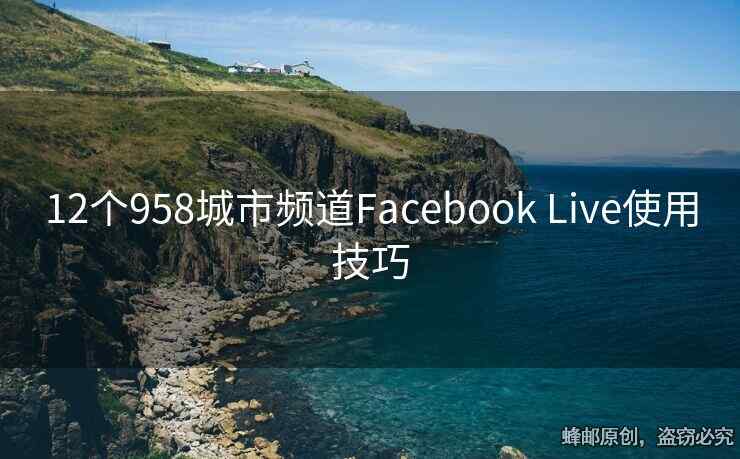 12个958城市频道Facebook Live使用技巧