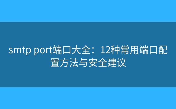 smtp port端口大全：12种常用端口配置方法与安全建议