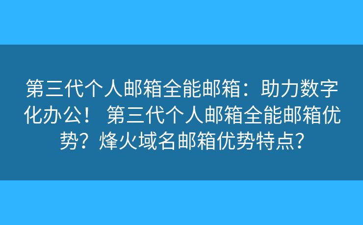 第三代个人邮箱全能邮箱：助力数字化办公！ 第三代个人邮箱全能邮箱优势？烽火域名邮箱优势特点？