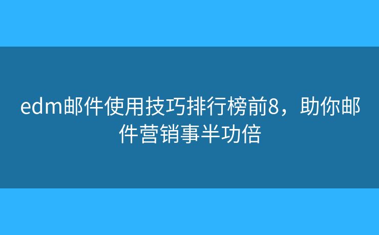 edm邮件使用技巧排行榜前8，助你邮件营销事半功倍