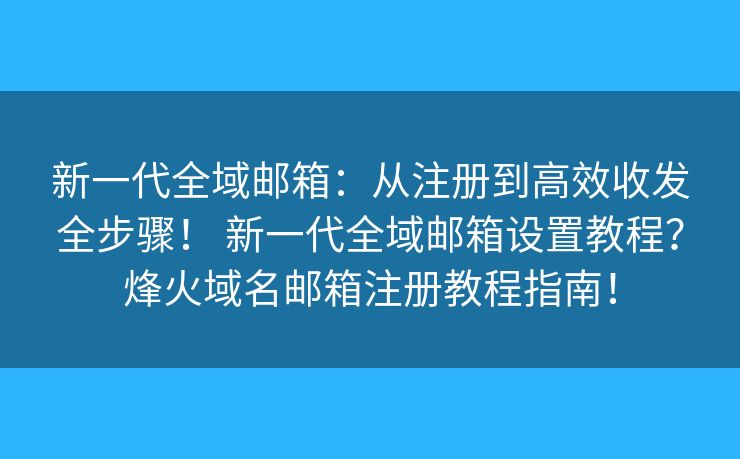 新一代全域邮箱：从注册到高效收发全步骤！ 新一代全域邮箱设置教程？烽火域名邮箱注册教程指南！