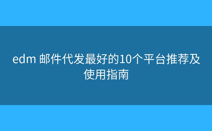 edm 邮件代发最好的10个平台推荐及使用指南