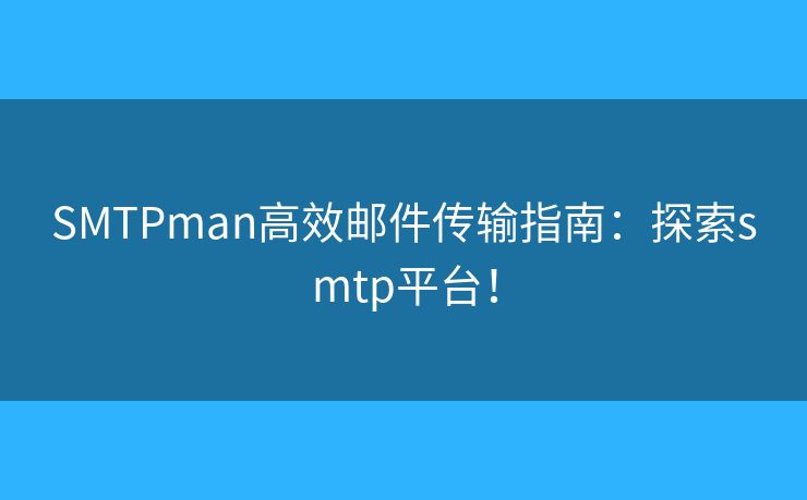 SMTPman高效邮件传输指南：探索smtp平台！