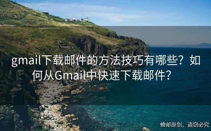 gmail下载邮件的方法技巧有哪些？如何从Gmail中快速下载邮件？ 