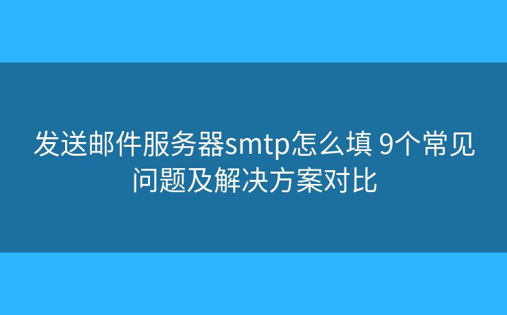 发送邮件服务器smtp怎么填 9个常见问题及解决方案对比