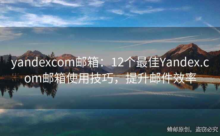 yandexcom邮箱：12个最佳Yandex.com邮箱使用技巧，提升邮件效率