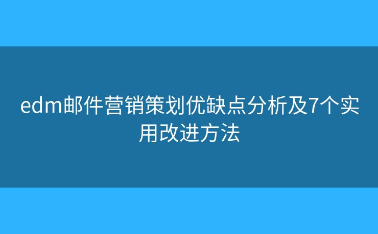 edm邮件营销策划优缺点分析及7个实用改进方法