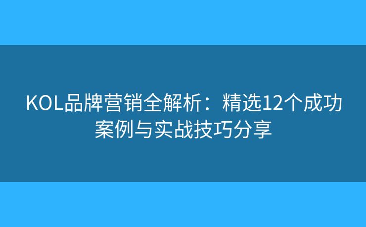 KOL品牌营销全解析:精选12个成功案例与实战技巧分享 KOL品牌营销全解析:精选12个成功案例与实战技巧分享