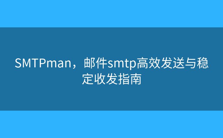 SMTPman，邮件smtp高效发送与稳定收发指南