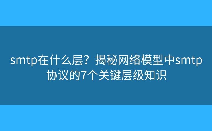 smtp在什么层？揭秘网络模型中smtp协议的7个关键层级知识