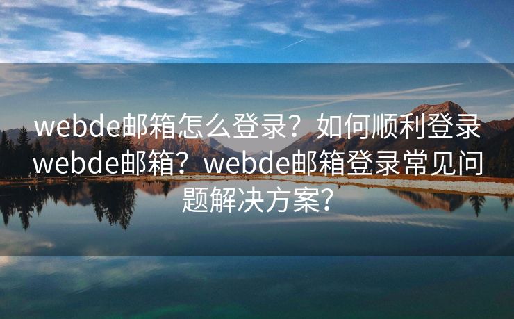 webde邮箱怎么登录？如何顺利登录webde邮箱？webde邮箱登录常见问题解决方案？