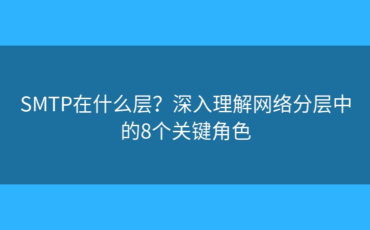SMTP在什么层?深入理解网络分层中的8个关键角色 SMTP在什么层?深入理解网络分层中的8个关键角色