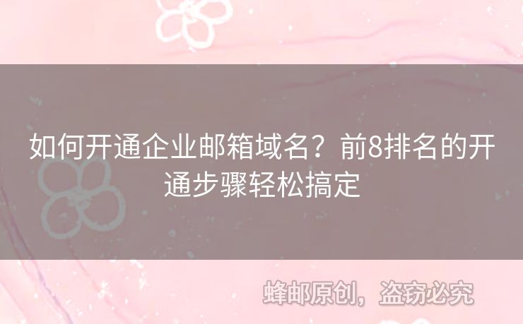 如何开通企业邮箱域名？前8排名的开通步骤轻松搞定