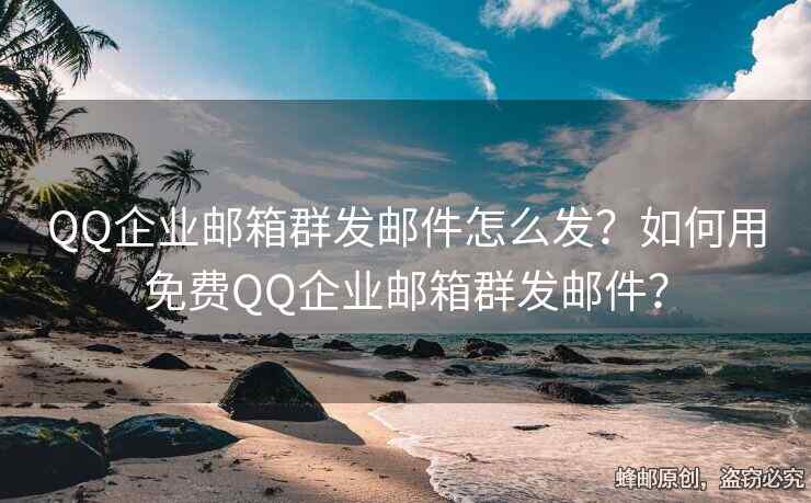 QQ企业邮箱群发邮件怎么发？如何用免费QQ企业邮箱群发邮件？