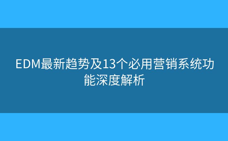 EDM最新趋势及13个必用营销系统功能深度解析