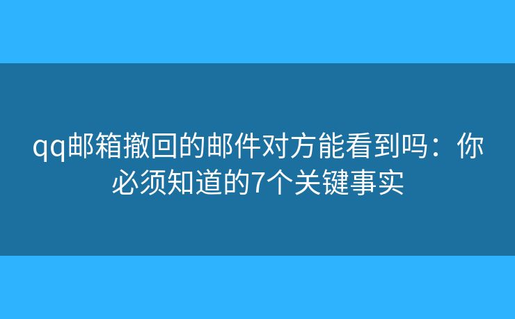 qq邮箱撤回的邮件对方能看到吗：你必须知道的7个关键事实